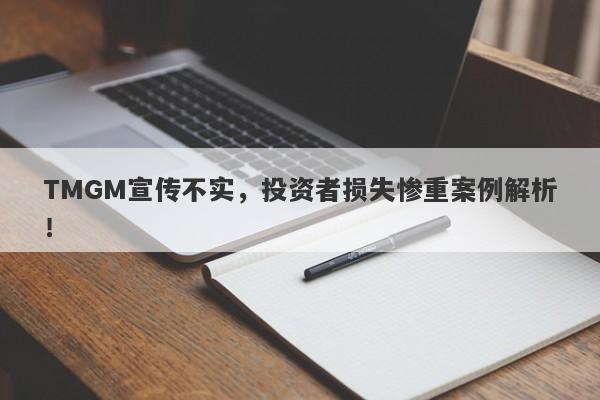 TMGM宣传不实，投资者损失惨重案例解析！