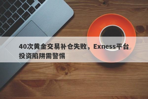 40次黄金交易补仓失败，Exness平台投资陷阱需警惕