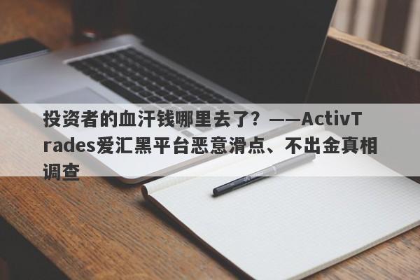 投资者的血汗钱哪里去了？——ActivTrades爱汇黑平台恶意滑点、不出金真相调查