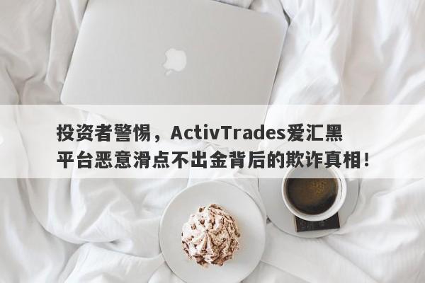 投资者警惕，ActivTrades爱汇黑平台恶意滑点不出金背后的欺诈真相！