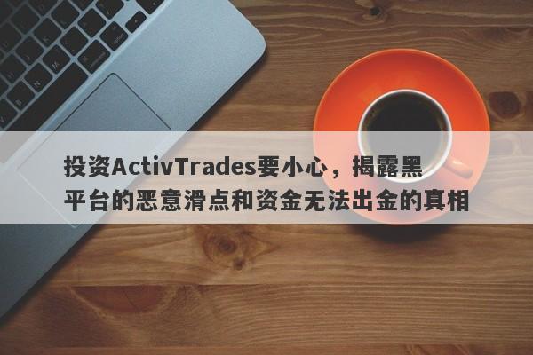 投资ActivTrades要小心，揭露黑平台的恶意滑点和资金无法出金的真相