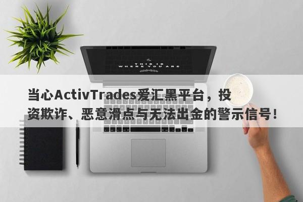 当心ActivTrades爱汇黑平台，投资欺诈、恶意滑点与无法出金的警示信号！