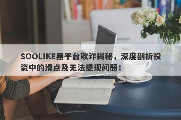 SOOLIKE黑平台欺诈揭秘，深度剖析投资中的滑点及无法提现问题！