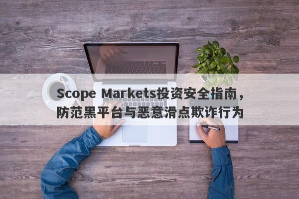 Scope Markets投资安全指南，防范黑平台与恶意滑点欺诈行为