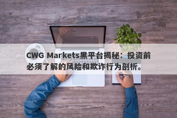 CWG Markets黑平台揭秘：投资前必须了解的风险和欺诈行为剖析。