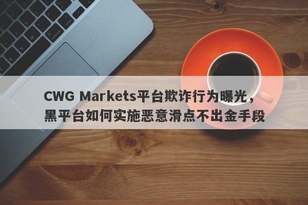 CWG Markets平台欺诈行为曝光，黑平台如何实施恶意滑点不出金手段