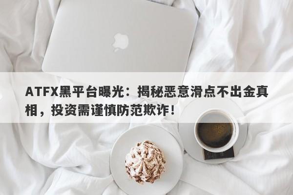 ATFX黑平台曝光：揭秘恶意滑点不出金真相，投资需谨慎防范欺诈！