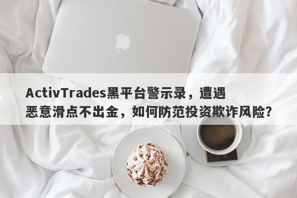 ActivTrades黑平台警示录，遭遇恶意滑点不出金，如何防范投资欺诈风险？