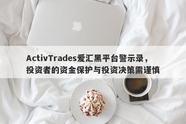 ActivTrades爱汇黑平台警示录，投资者的资金保护与投资决策需谨慎