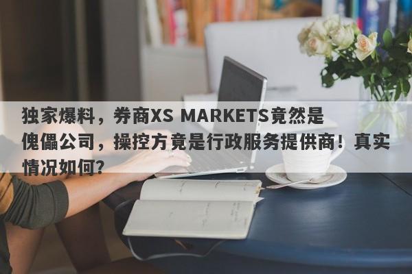 独家爆料，券商XS MARKETS竟然是傀儡公司，操控方竟是行政服务提供商！真实情况如何？