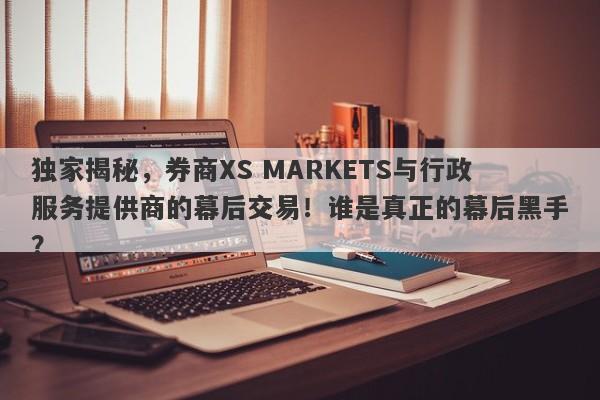 独家揭秘，券商XS MARKETS与行政服务提供商的幕后交易！谁是真正的幕后黑手？