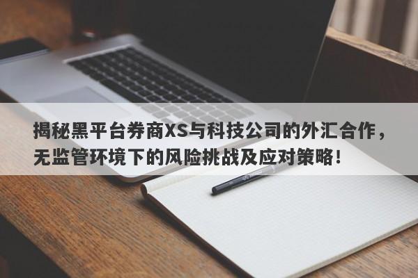 揭秘黑平台券商XS与科技公司的外汇合作，无监管环境下的风险挑战及应对策略！