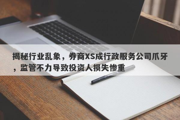 揭秘行业乱象，券商XS成行政服务公司爪牙，监管不力导致投资人损失惨重