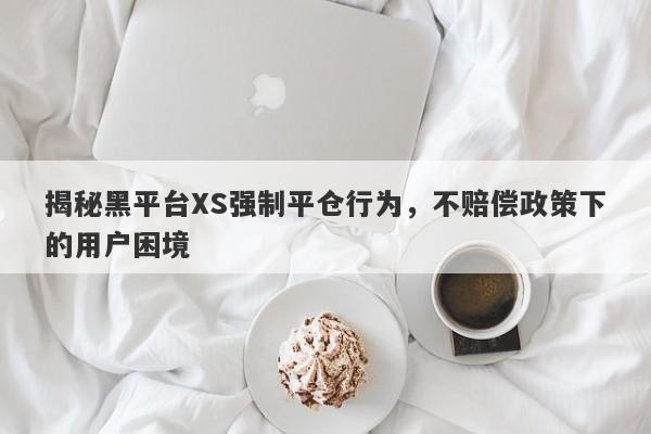 揭秘黑平台XS强制平仓行为，不赔偿政策下的用户困境