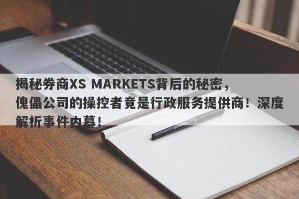 揭秘券商XS MARKETS背后的秘密，傀儡公司的操控者竟是行政服务提供商！深度解析事件内幕！