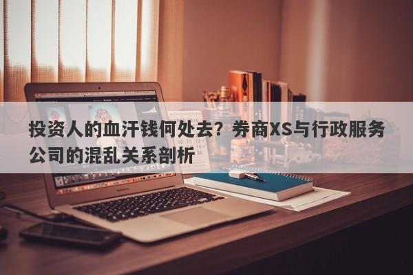 投资人的血汗钱何处去？券商XS与行政服务公司的混乱关系剖析