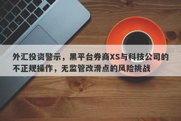 外汇投资警示，黑平台券商XS与科技公司的不正规操作，无监管改滑点的风险挑战