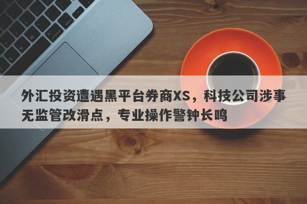 外汇投资遭遇黑平台券商XS，科技公司涉事无监管改滑点，专业操作警钟长鸣