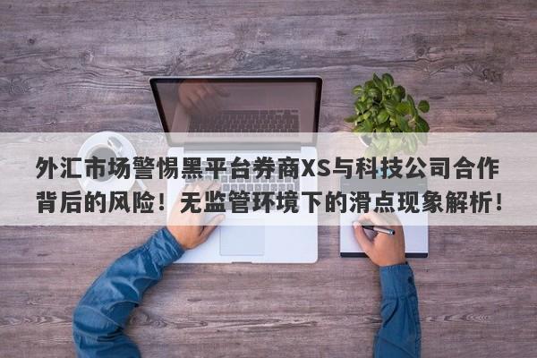 外汇市场警惕黑平台券商XS与科技公司合作背后的风险！无监管环境下的滑点现象解析！