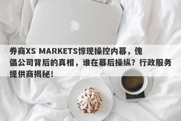 券商XS MARKETS惊现操控内幕，傀儡公司背后的真相，谁在幕后操纵？行政服务提供商揭秘！