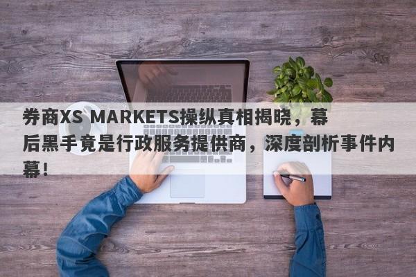 券商XS MARKETS操纵真相揭晓，幕后黑手竟是行政服务提供商，深度剖析事件内幕！