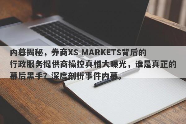 内幕揭秘，券商XS MARKETS背后的行政服务提供商操控真相大曝光，谁是真正的幕后黑手？深度剖析事件内幕。