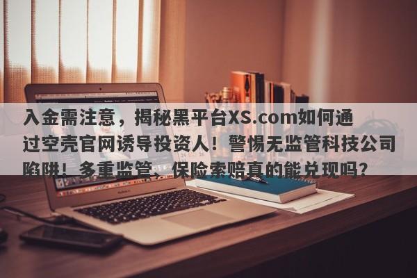 入金需注意，揭秘黑平台XS.com如何通过空壳官网诱导投资人！警惕无监管科技公司陷阱！多重监管、保险索赔真的能兑现吗？