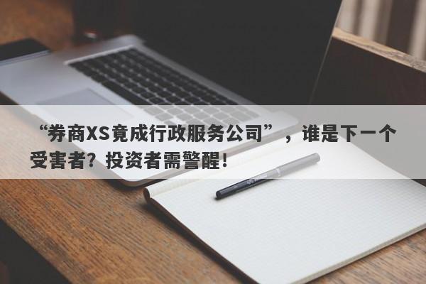 “券商XS竟成行政服务公司”，谁是下一个受害者？投资者需警醒！