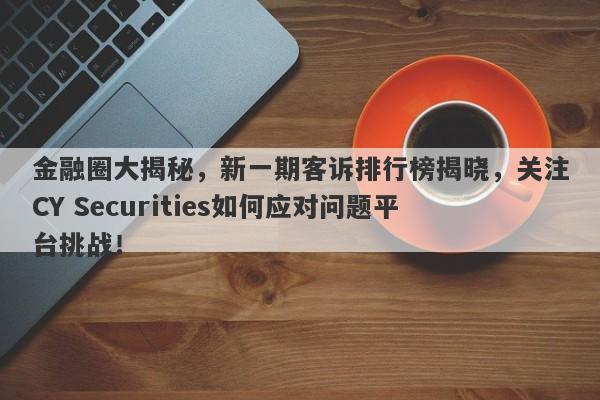 金融圈大揭秘，新一期客诉排行榜揭晓，关注CY Securities如何应对问题平台挑战！