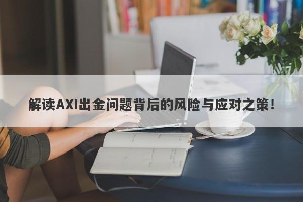 解读AXI出金问题背后的风险与应对之策！