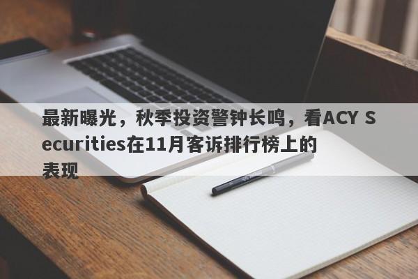 最新曝光，秋季投资警钟长鸣，看ACY Securities在11月客诉排行榜上的表现