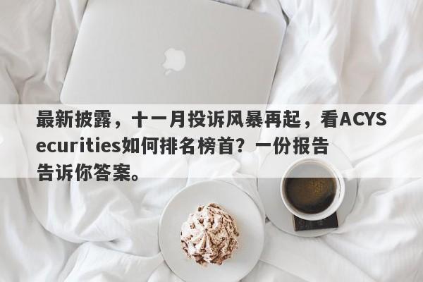 最新披露，十一月投诉风暴再起，看ACYSecurities如何排名榜首？一份报告告诉你答案。