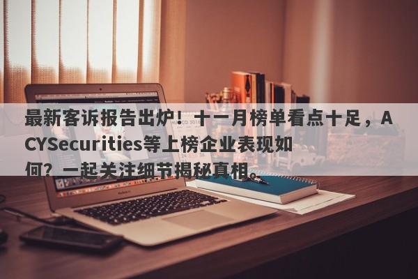 最新客诉报告出炉！十一月榜单看点十足，ACYSecurities等上榜企业表现如何？一起关注细节揭秘真相。