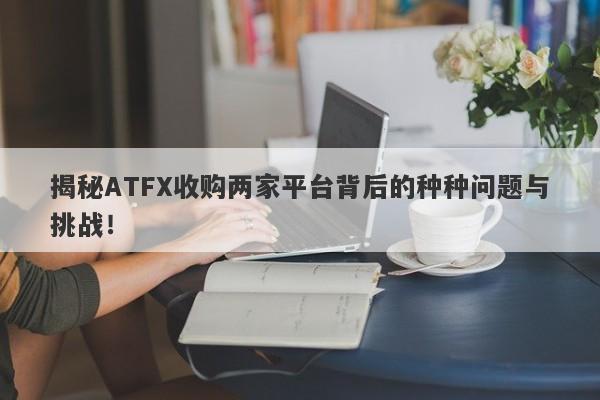 揭秘ATFX收购两家平台背后的种种问题与挑战！