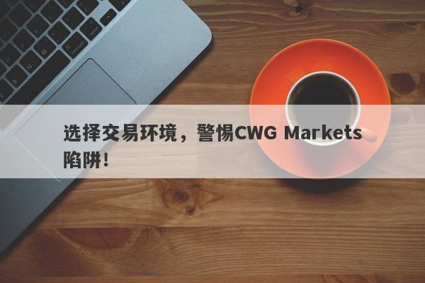 选择交易环境，警惕CWG Markets陷阱！