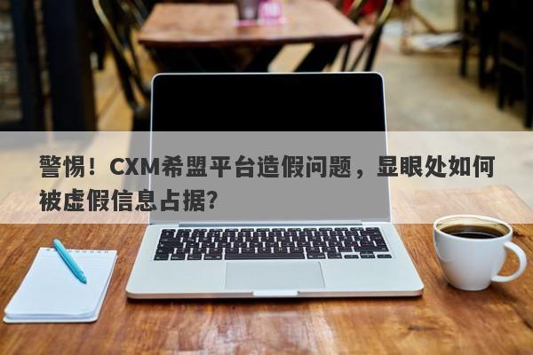 警惕！CXM希盟平台造假问题，显眼处如何被虚假信息占据？