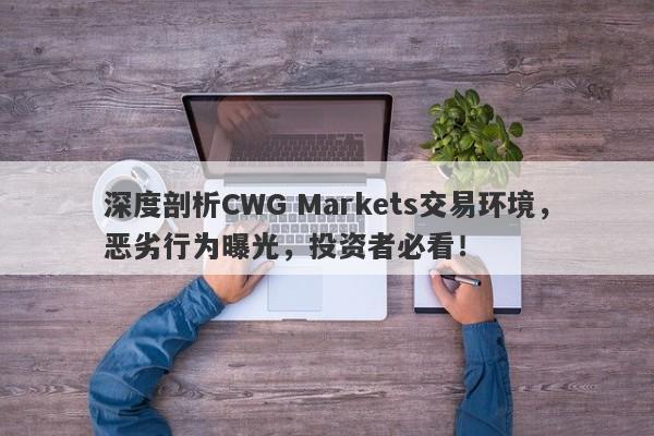 深度剖析CWG Markets交易环境，恶劣行为曝光，投资者必看！