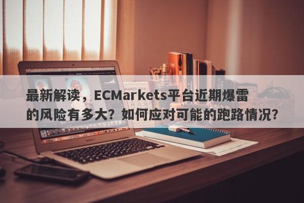 最新解读，ECMarkets平台近期爆雷的风险有多大？如何应对可能的跑路情况？