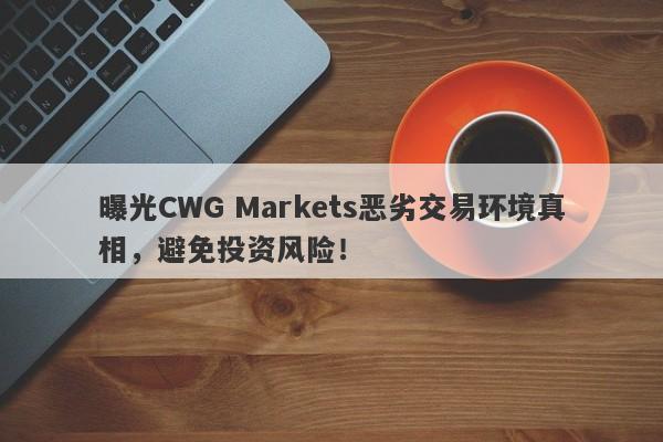 曝光CWG Markets恶劣交易环境真相，避免投资风险！