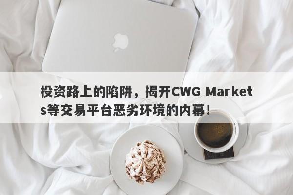 投资路上的陷阱，揭开CWG Markets等交易平台恶劣环境的内幕！