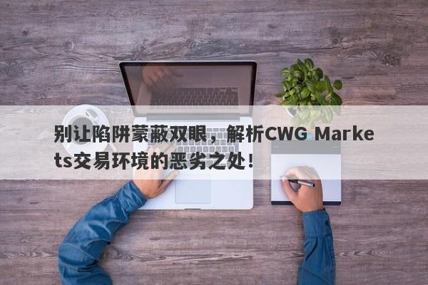 别让陷阱蒙蔽双眼，解析CWG Markets交易环境的恶劣之处！