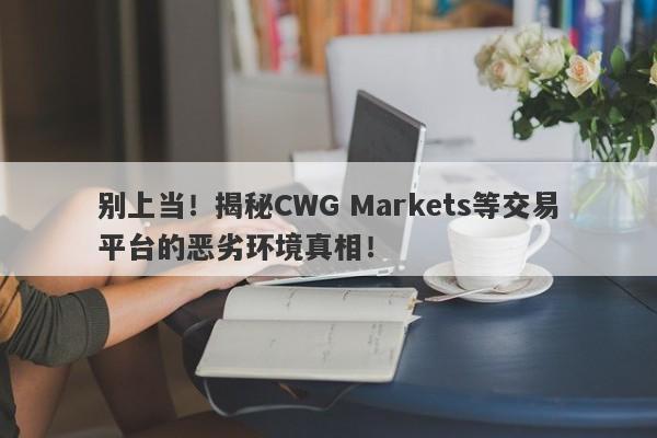 别上当！揭秘CWG Markets等交易平台的恶劣环境真相！