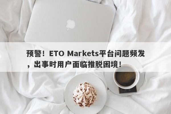 预警！ETO Markets平台问题频发，出事时用户面临推脱困境！