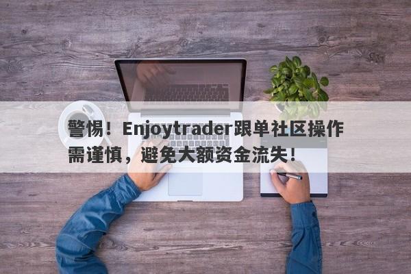 警惕！Enjoytrader跟单社区操作需谨慎，避免大额资金流失！