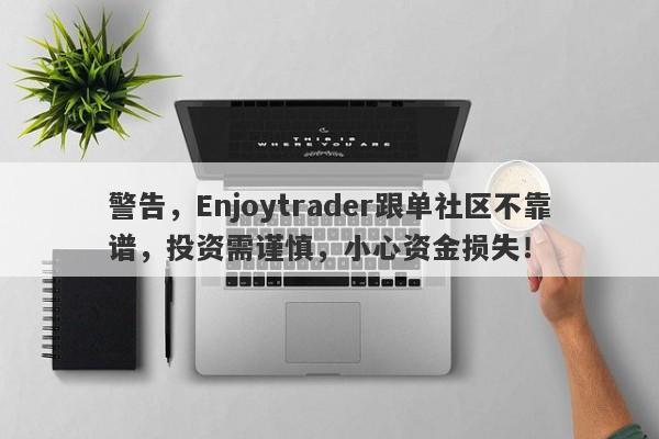 警告，Enjoytrader跟单社区不靠谱，投资需谨慎，小心资金损失！