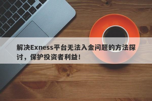 解决Exness平台无法入金问题的方法探讨，保护投资者利益！