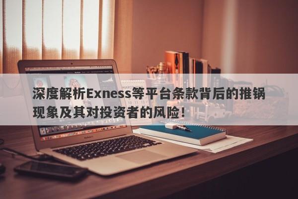 深度解析Exness等平台条款背后的推锅现象及其对投资者的风险！