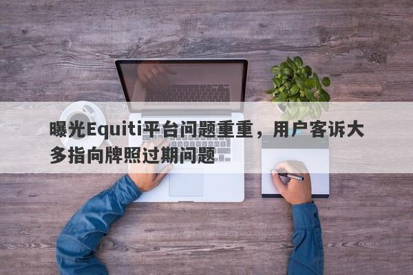 曝光Equiti平台问题重重，用户客诉大多指向牌照过期问题