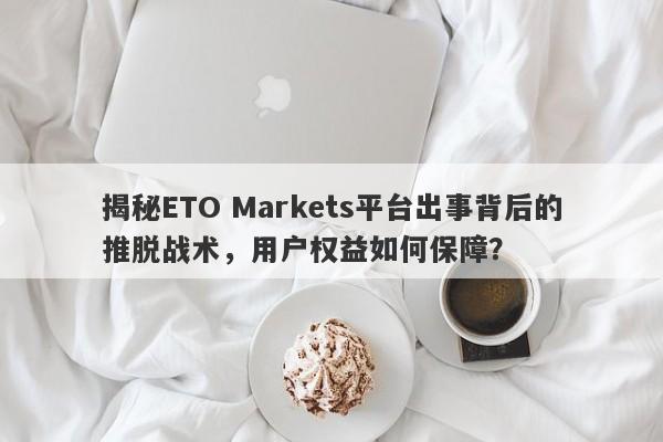 揭秘ETO Markets平台出事背后的推脱战术，用户权益如何保障？