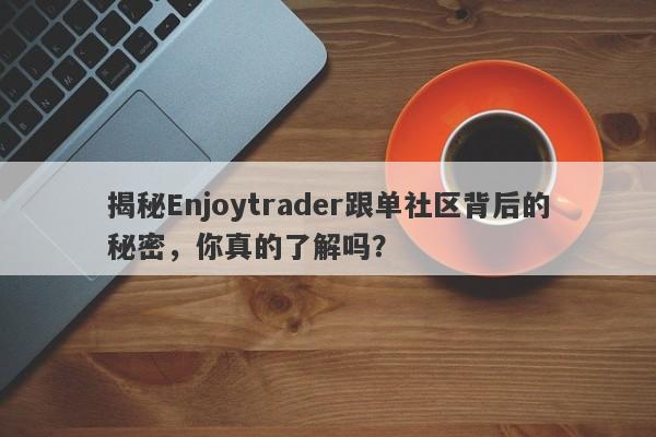 揭秘Enjoytrader跟单社区背后的秘密，你真的了解吗？